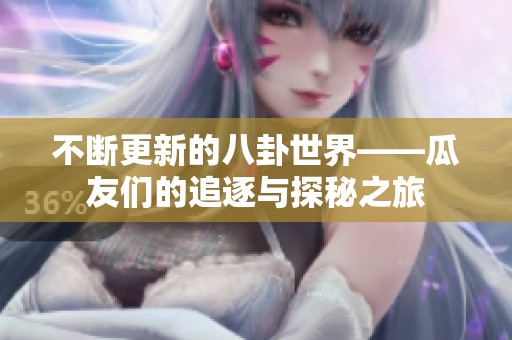 不断更新的八卦世界——瓜友们的追逐与探秘之旅