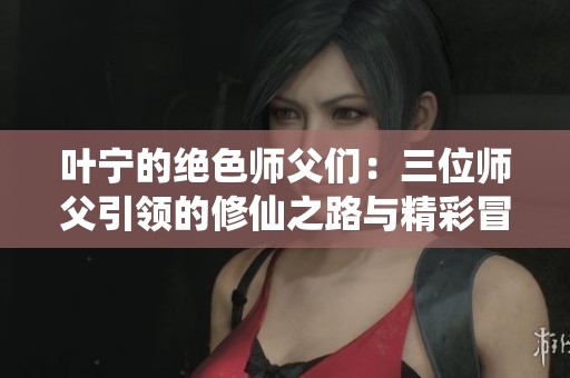 叶宁的绝色师父们：三位师父引领的修仙之路与精彩冒险
