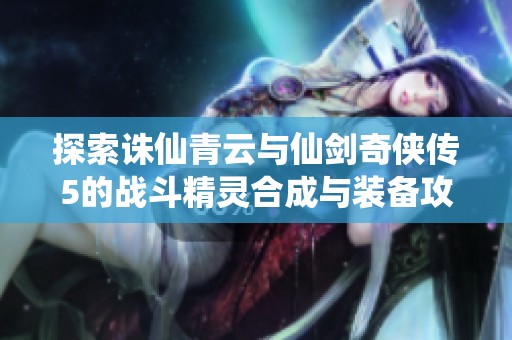 探索诛仙青云与仙剑奇侠传5的战斗精灵合成与装备攻略
