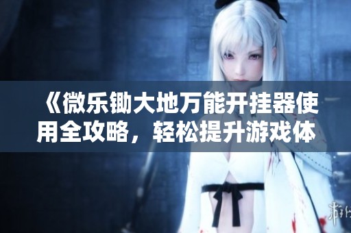 《微乐锄大地万能开挂器使用全攻略，轻松提升游戏体验》