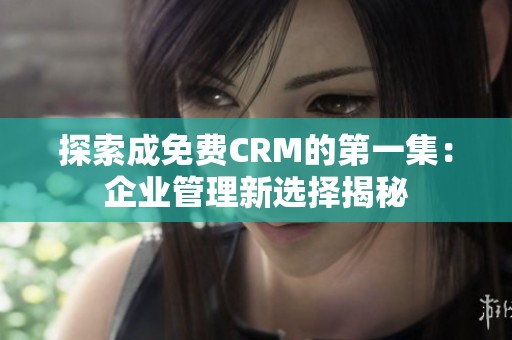 探索成免费CRM的第一集：企业管理新选择揭秘