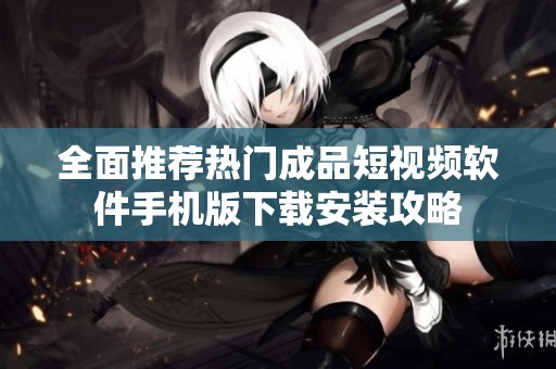 全面推荐热门成品短视频软件手机版下载安装攻略