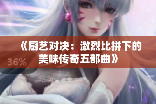 《厨艺对决：激烈比拼下的美味传奇五部曲》