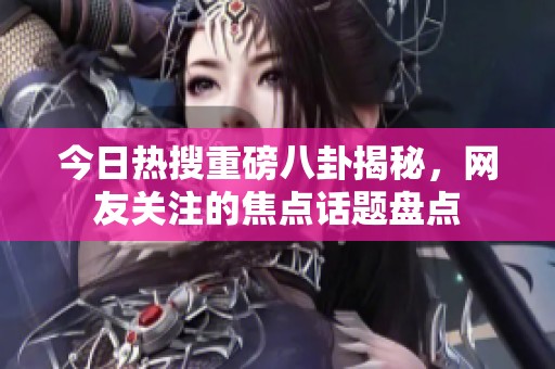 今日热搜重磅八卦揭秘，网友关注的焦点话题盘点