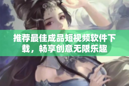 推荐最佳成品短视频软件下载，畅享创意无限乐趣