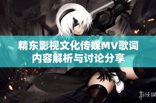 精东影视文化传媒MV歌词内容解析与讨论分享