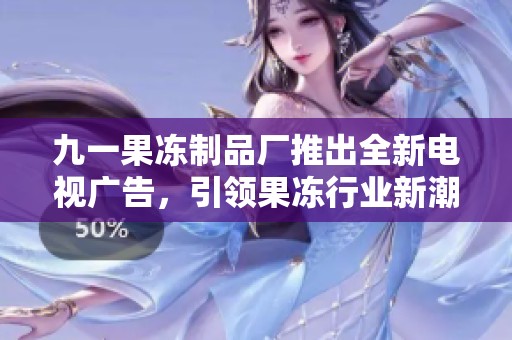 九一果冻制品厂推出全新电视广告，引领果冻行业新潮流