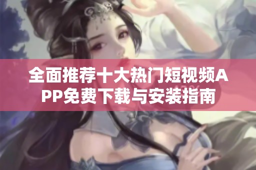 全面推荐十大热门短视频APP免费下载与安装指南