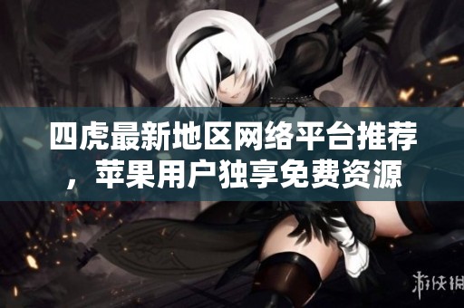 四虎最新地区网络平台推荐，苹果用户独享免费资源