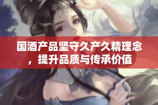 国酒产品坚守久产久精理念，提升品质与传承价值