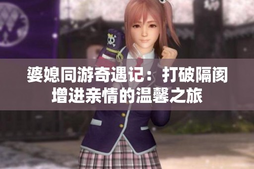 婆媳同游奇遇记：打破隔阂增进亲情的温馨之旅