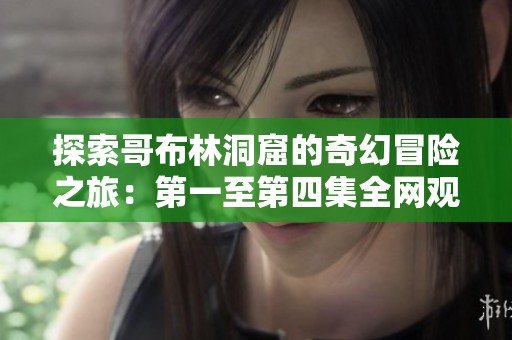 探索哥布林洞窟的奇幻冒险之旅：第一至第四集全网观看指南