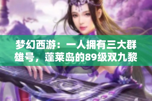梦幻西游：一人拥有三大群雄号，蓬莱岛的89级双九黎解析