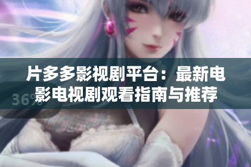 片多多影视剧平台：最新电影电视剧观看指南与推荐