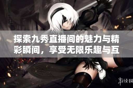 探索九秀直播间的魅力与精彩瞬间，享受无限乐趣与互动体验