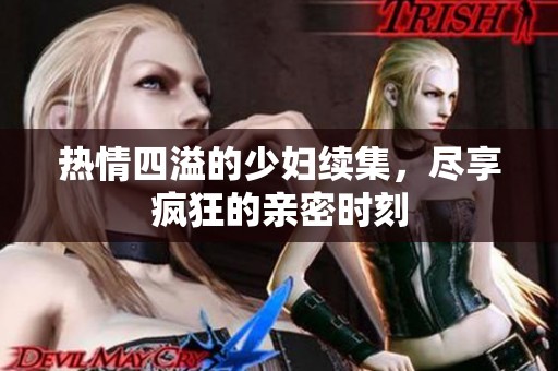 热情四溢的少妇续集，尽享疯狂的亲密时刻