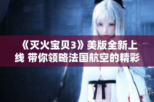 《灭火宝贝3》美版全新上线 带你领略法国航空的精彩冒险