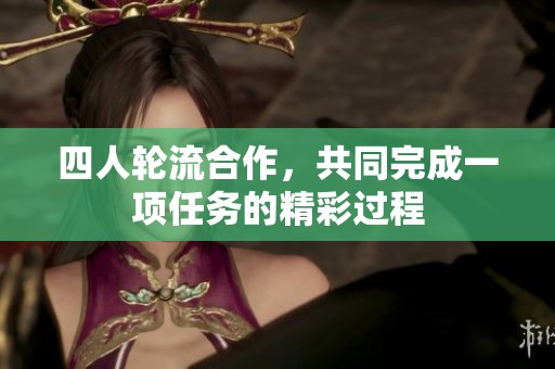 四人轮流合作，共同完成一项任务的精彩过程