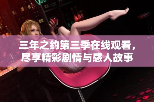 三年之约第三季在线观看，尽享精彩剧情与感人故事
