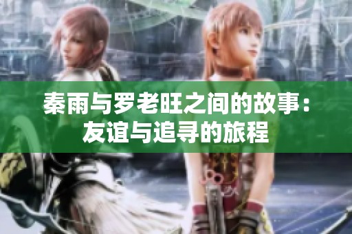 秦雨与罗老旺之间的故事：友谊与追寻的旅程