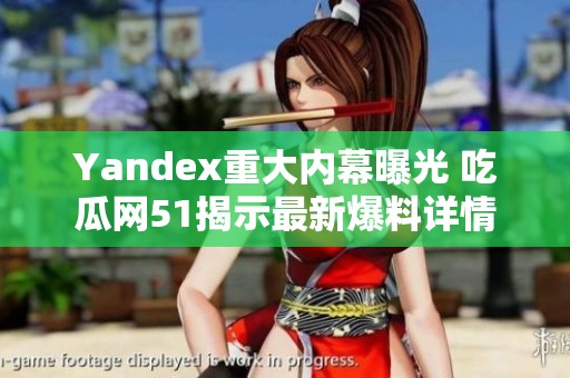 Yandex重大内幕曝光 吃瓜网51揭示最新爆料详情