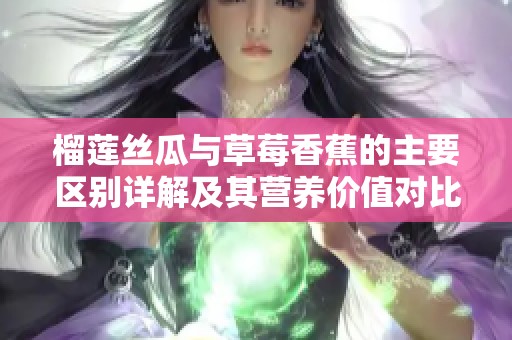 榴莲丝瓜与草莓香蕉的主要区别详解及其营养价值对比