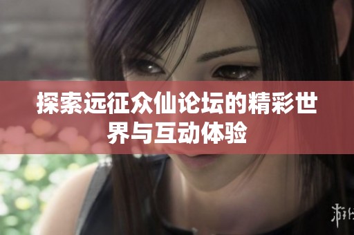 探索远征众仙论坛的精彩世界与互动体验