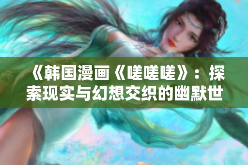《韩国漫画《嗟嗟嗟》：探索现实与幻想交织的幽默世界》