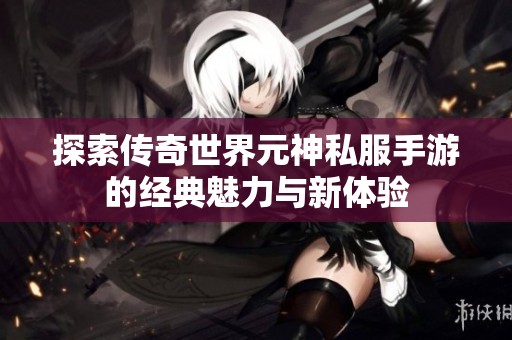 探索传奇世界元神私服手游的经典魅力与新体验