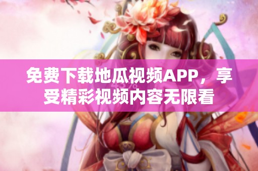 免费下载地瓜视频APP，享受精彩视频内容无限看
