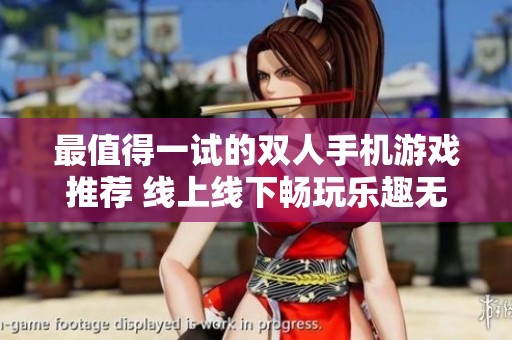 最值得一试的双人手机游戏推荐 线上线下畅玩乐趣无限
