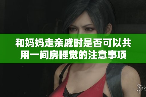 和妈妈走亲戚时是否可以共用一间房睡觉的注意事项