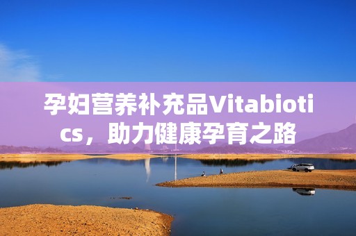 孕妇营养补充品Vitabiotics，助力健康孕育之路
