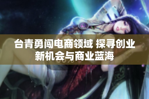 台青勇闯电商领域 探寻创业新机会与商业蓝海