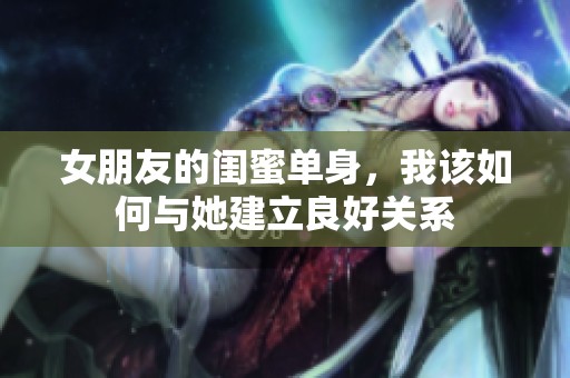 女朋友的闺蜜单身，我该如何与她建立良好关系