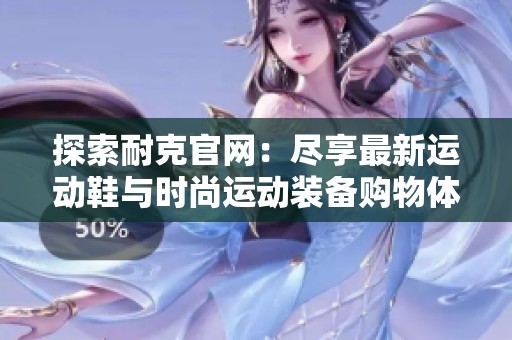 探索耐克官网：尽享最新运动鞋与时尚运动装备购物体验