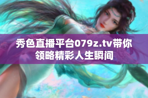 秀色直播平台079z.tv带你领略精彩人生瞬间