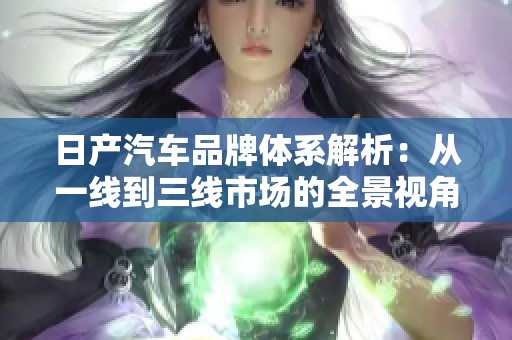 日产汽车品牌体系解析：从一线到三线市场的全景视角