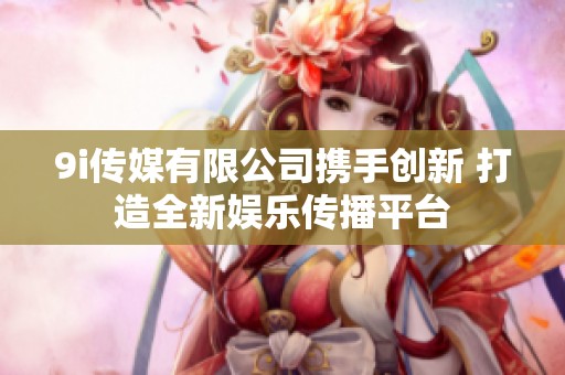 9i传媒有限公司携手创新 打造全新娱乐传播平台