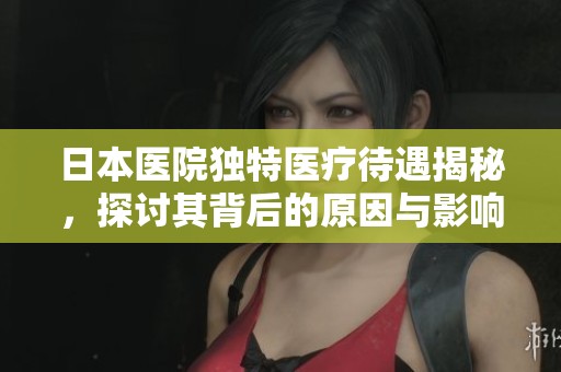 日本医院独特医疗待遇揭秘，探讨其背后的原因与影响