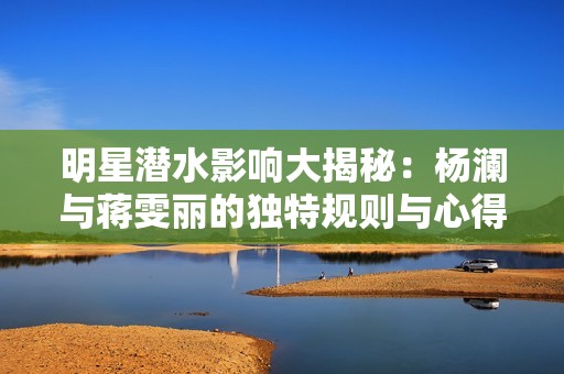 明星潜水影响大揭秘：杨澜与蒋雯丽的独特规则与心得分享