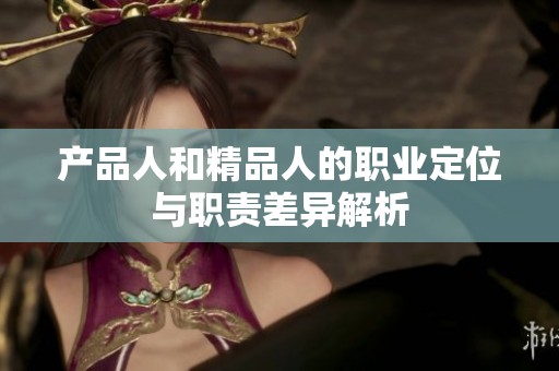 产品人和精品人的职业定位与职责差异解析