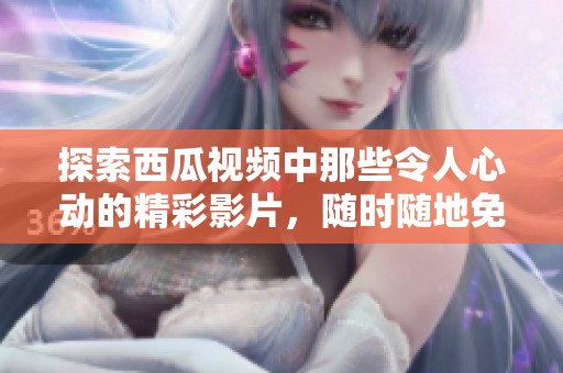 探索西瓜视频中那些令人心动的精彩影片，随时随地免费观看