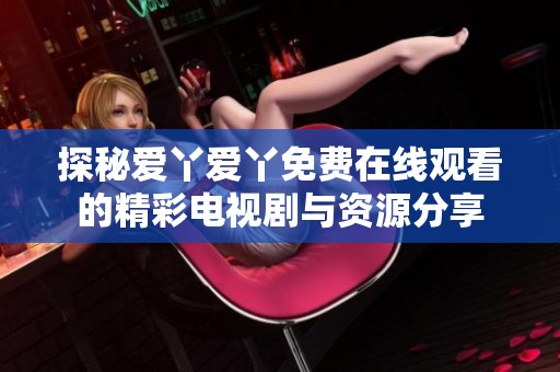 探秘爱丫爱丫免费在线观看的精彩电视剧与资源分享