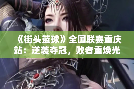 《街头篮球》全国联赛重庆站：逆袭夺冠，败者重焕光彩