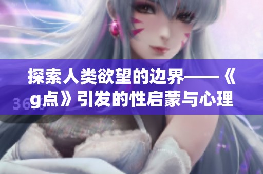 探索人类欲望的边界——《g点》引发的性启蒙与心理探讨