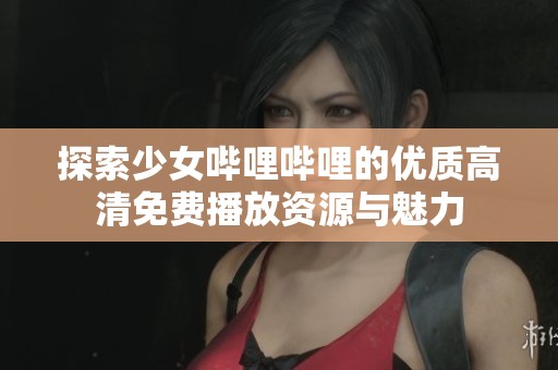 探索少女哔哩哔哩的优质高清免费播放资源与魅力