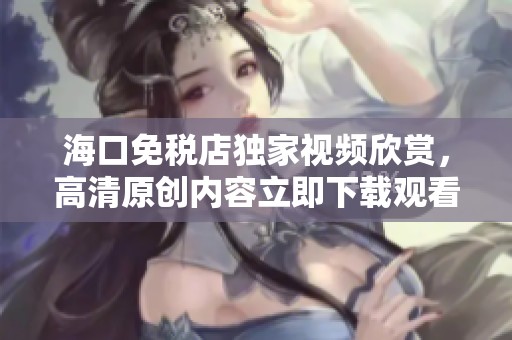 海口免税店独家视频欣赏，高清原创内容立即下载观看