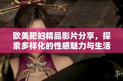 欧美肥妇精品影片分享，探索多样化的性感魅力与生活态度