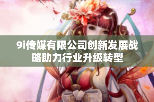 9i传媒有限公司创新发展战略助力行业升级转型